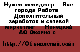 Нужен менеджер  - Все города Работа » Дополнительный заработок и сетевой маркетинг   . Ненецкий АО,Оксино с.